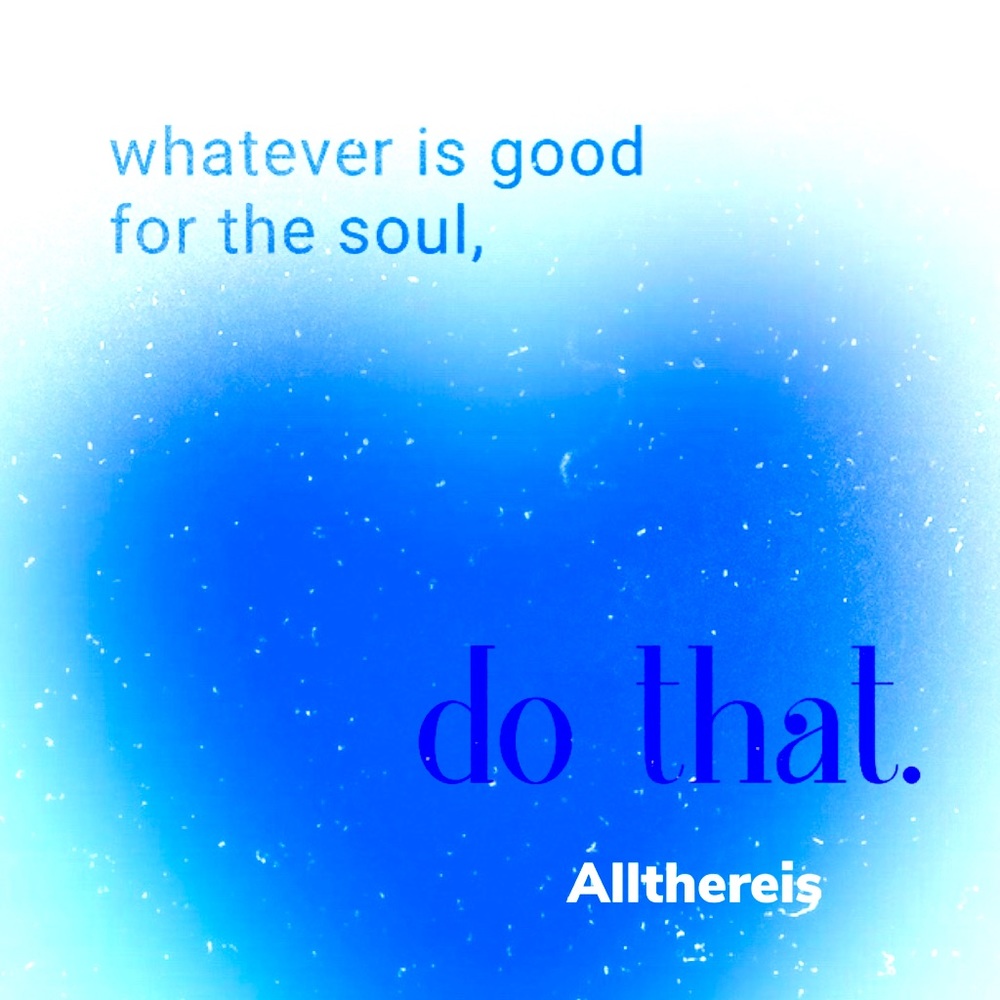 Do whatever is good for your soul